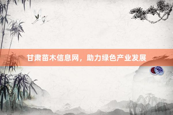 甘肃苗木信息网，助力绿色产业发展