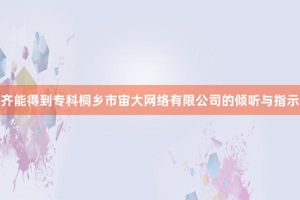 齐能得到专科桐乡市宙大网络有限公司的倾听与指示