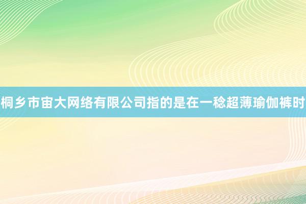 桐乡市宙大网络有限公司指的是在一稔超薄瑜伽裤时