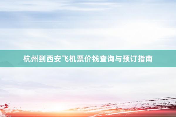 杭州到西安飞机票价钱查询与预订指南