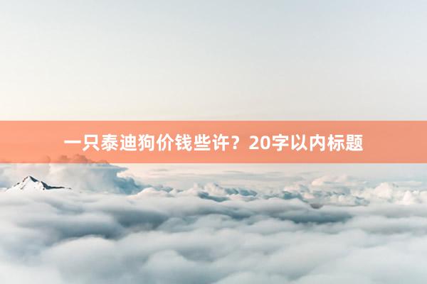 一只泰迪狗价钱些许？20字以内标题