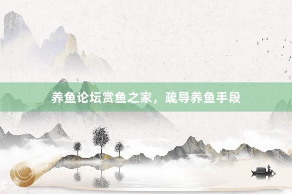 养鱼论坛赏鱼之家,疏导养鱼手段