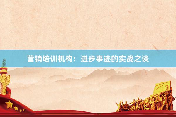 营销培训机构：进步事迹的实战之谈
